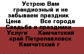 Устрою Вам грандиозный и не забываем праздник › Цена ­ 900 - Все города Свадьба и праздники » Услуги   . Камчатский край,Петропавловск-Камчатский г.